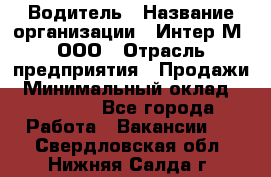 Водитель › Название организации ­ Интер-М, ООО › Отрасль предприятия ­ Продажи › Минимальный оклад ­ 50 000 - Все города Работа » Вакансии   . Свердловская обл.,Нижняя Салда г.